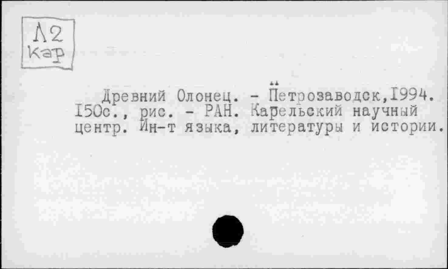 ﻿№
Древний Олонец. - Петрозаводск,1994.
150с., рис. - РАН. Карельский научный центр. Ин-т языка, литературы и истории.